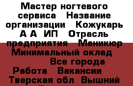 Мастер ногтевого сервиса › Название организации ­ Кожукарь А.А, ИП › Отрасль предприятия ­ Маникюр › Минимальный оклад ­ 15 000 - Все города Работа » Вакансии   . Тверская обл.,Вышний Волочек г.